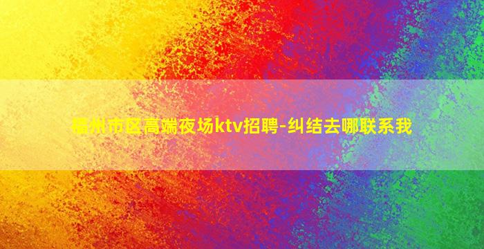 福州市区高端夜场ktv招聘-纠结去哪联系我